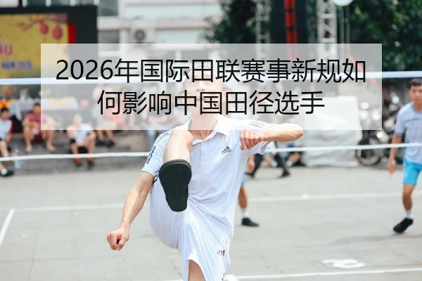 2026年国际田联赛事新规如何影响中国田径选手