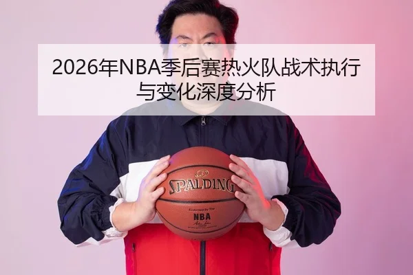 2026年NBA季后赛热火队战术执行与变化深度分析