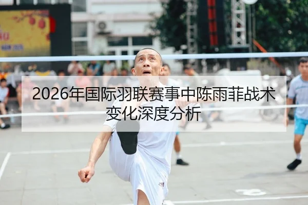 2026年国际羽联赛事中陈雨菲战术变化深度分析