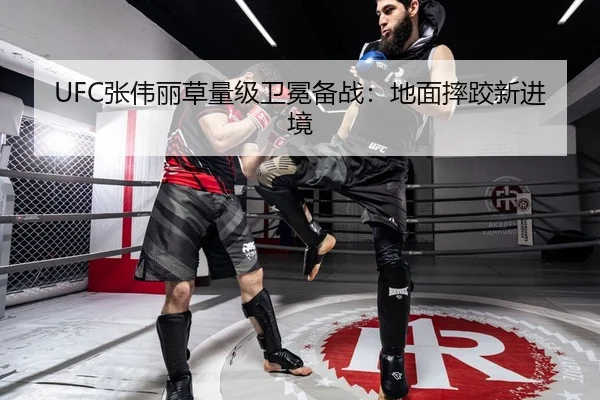 UFC张伟丽草量级卫冕备战：地面摔跤新进境