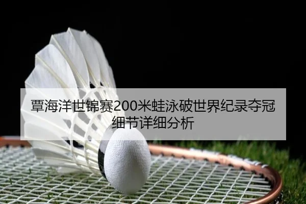 覃海洋世锦赛200米蛙泳破世界纪录夺冠细节详细分析