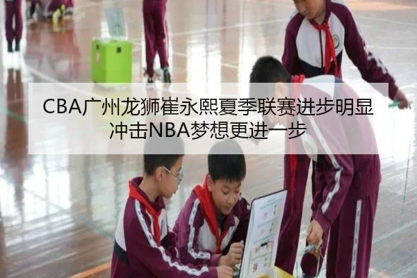 CBA广州龙狮崔永熙夏季联赛进步明显 冲击NBA梦想更进一步