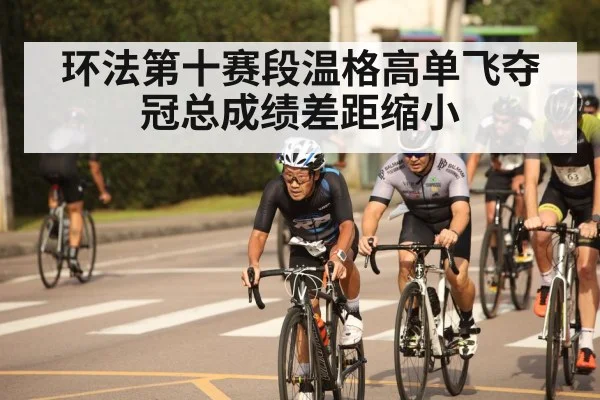 环法第十赛段温格高单飞夺冠总成绩差距缩小