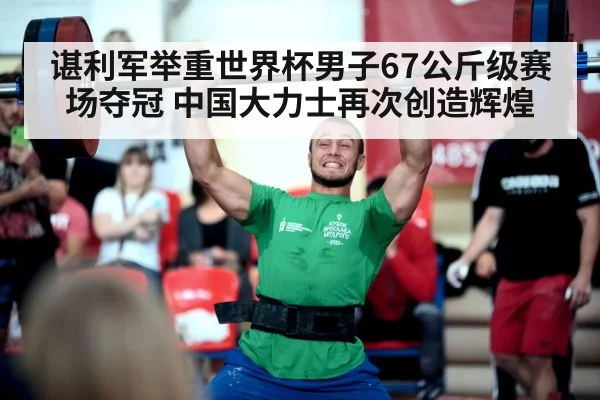 谌利军举重世界杯男子67公斤级赛场夺冠 中国大力士再次创造辉煌