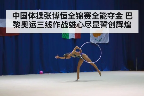 中国体操张博恒全锦赛全能夺金 巴黎奥运三线作战雄心尽显誓创辉煌