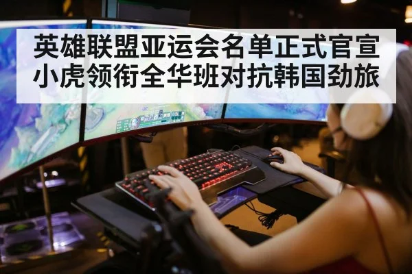 英雄联盟亚运会名单正式官宣小虎领衔全华班对抗韩国劲旅