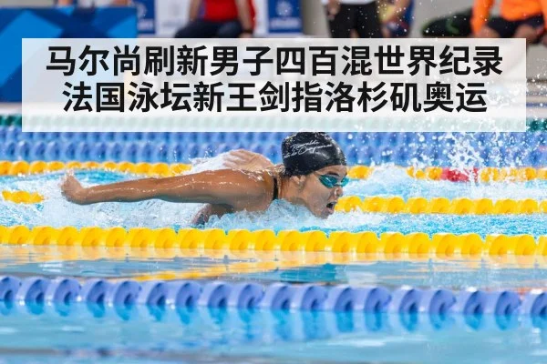 马尔尚刷新男子四百混世界纪录 法国泳坛新王剑指洛杉矶奥运